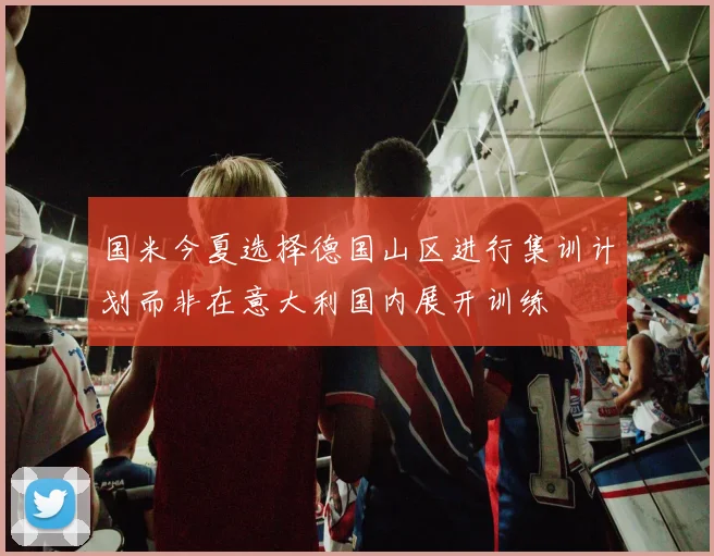国米今夏选择德国山区进行集训计划而非在意大利国内展开训练