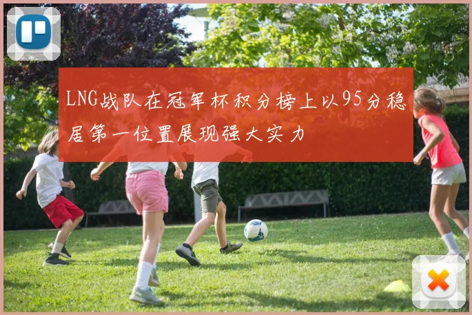 LNG战队在冠军杯积分榜上以95分稳居第一位置展现强大实力