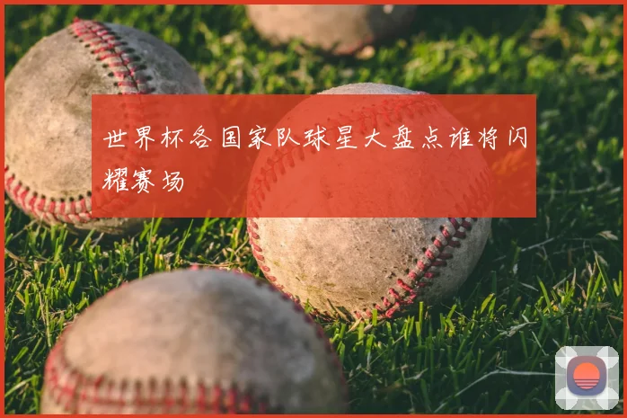 世界杯各国家队球星大盘点谁将闪耀赛场
