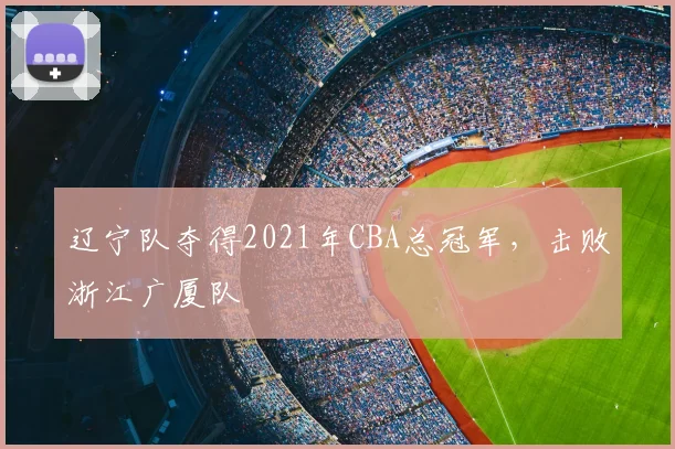 辽宁队夺得2021年CBA总冠军,击败浙江广厦队