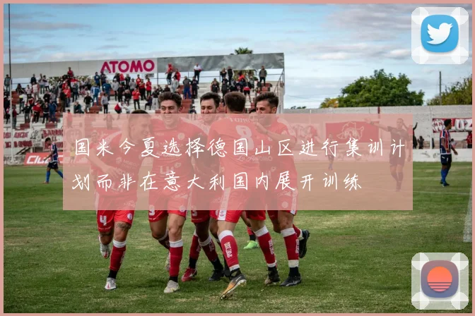 国米今夏选择德国山区进行集训计划而非在意大利国内展开训练