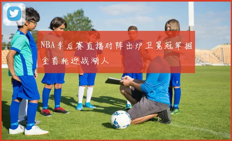 NBA季后赛直播对阵出炉卫冕冠军掘金首轮迎战湖人