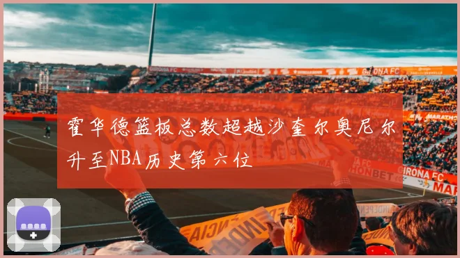 霍华德篮板总数超越沙奎尔奥尼尔升至NBA历史第六位