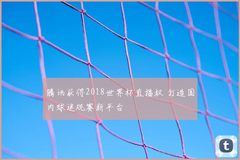 腾讯获得2018世界杯直播权 打造国内球迷观赛新平台