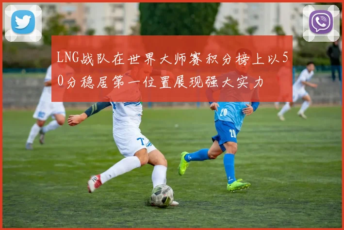 LNG战队在世界大师赛积分榜上以50分稳居第一位置展现强大实力