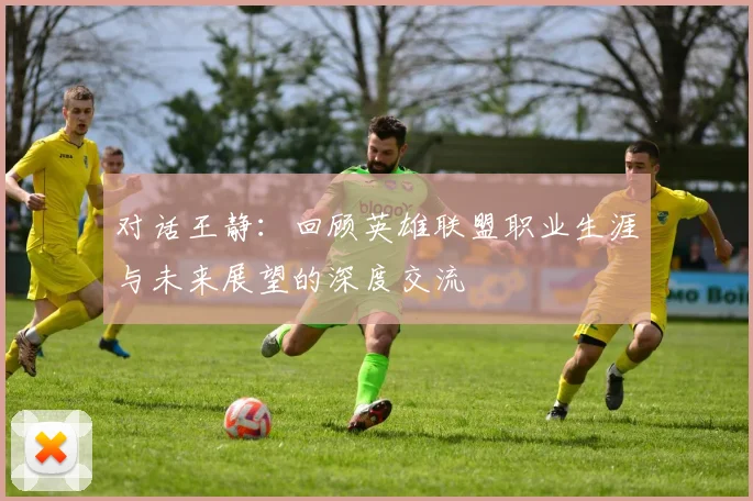 对话王静：回顾英雄联盟职业生涯与未来展望的深度交流