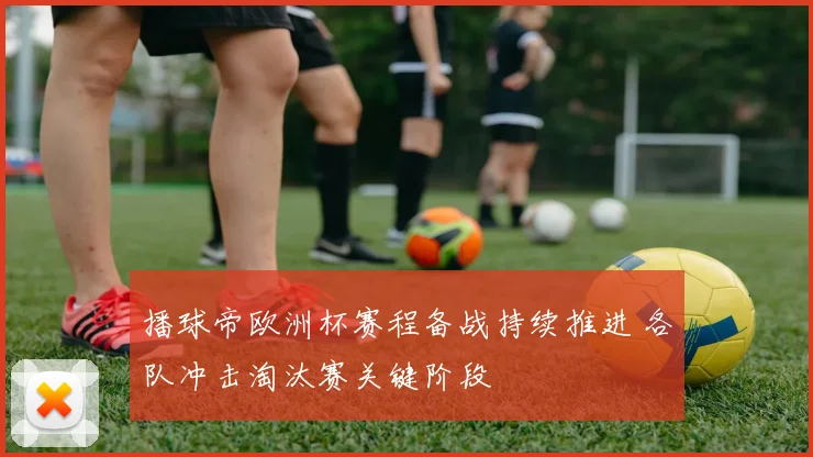 播球帝欧洲杯赛程备战持续推进 各队冲击淘汰赛关键阶段