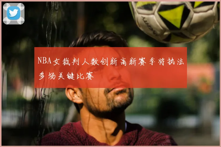 NBA女裁判人数创新高新赛季将执法多场关键比赛