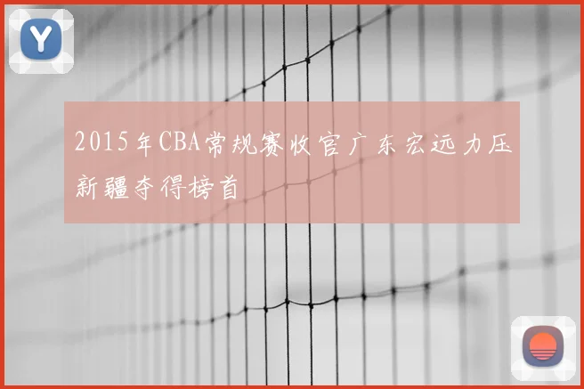 2015年CBA常规赛收官广东宏远力压新疆夺得榜首
