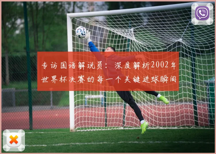 专访国语解说员：深度解析2002年世界杯决赛的每一个关键进球瞬间