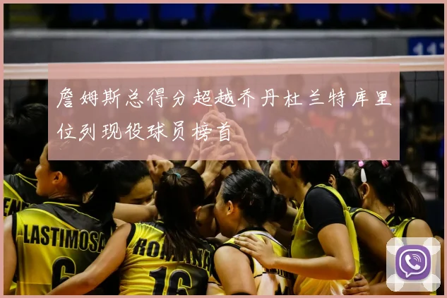 詹姆斯总得分超越乔丹杜兰特库里位列现役球员榜首