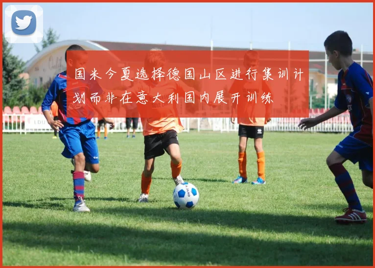 国米今夏选择德国山区进行集训计划而非在意大利国内展开训练
