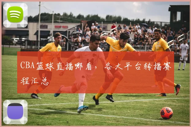 CBA篮球直播哪看，各大平台转播赛程汇总