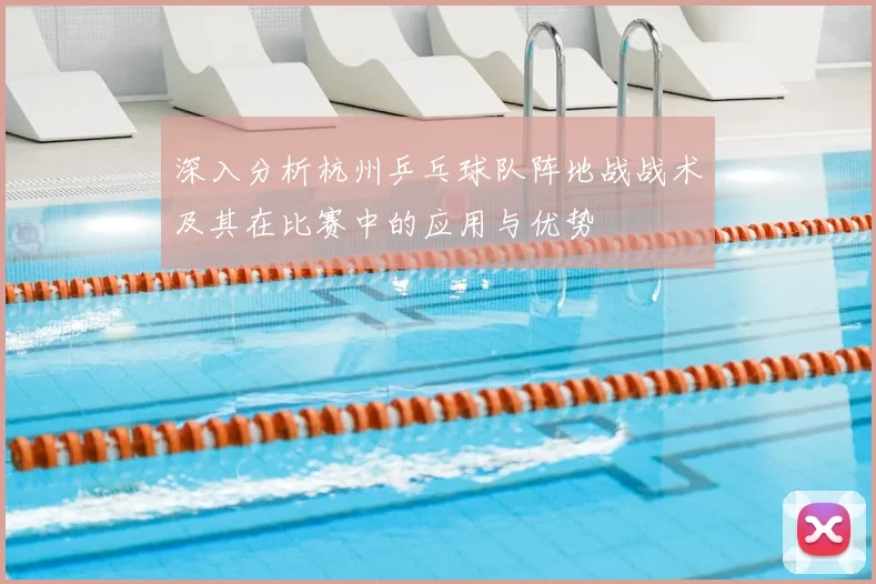 深入分析杭州乒乓球队阵地战战术及其在比赛中的应用与优势