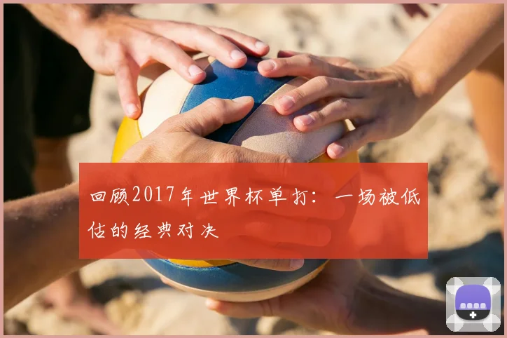 回顾2017年世界杯单打：一场被低估的经典对决