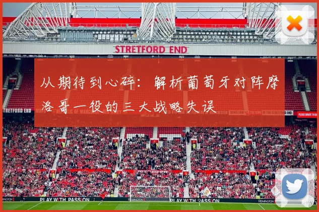 从期待到心碎:解析葡萄牙对阵摩洛哥一役的三大战略失误