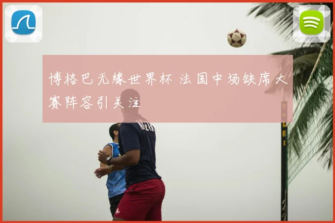 博格巴无缘世界杯 法国中场缺席大赛阵容引关注