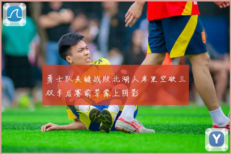 勇士队关键战败北湖人库里空砍三双季后赛前景蒙上阴影