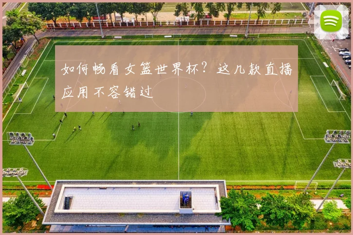 如何畅看女篮世界杯？这几款直播应用不容错过