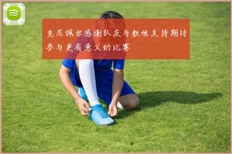 克尼佩尔感谢队友与教练支持期待参与更有意义的比赛