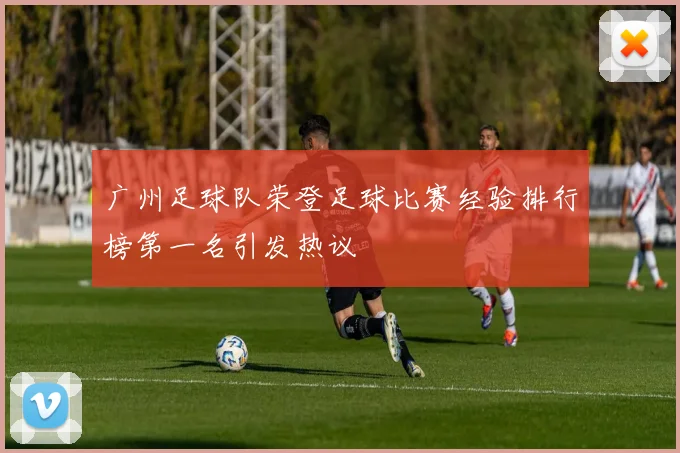 广州足球队荣登足球比赛经验排行榜第一名引发热议