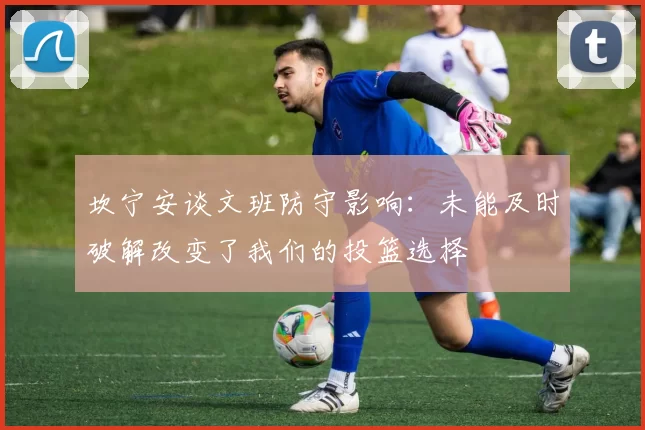 坎宁安谈文班防守影响：未能及时破解改变了我们的投篮选择