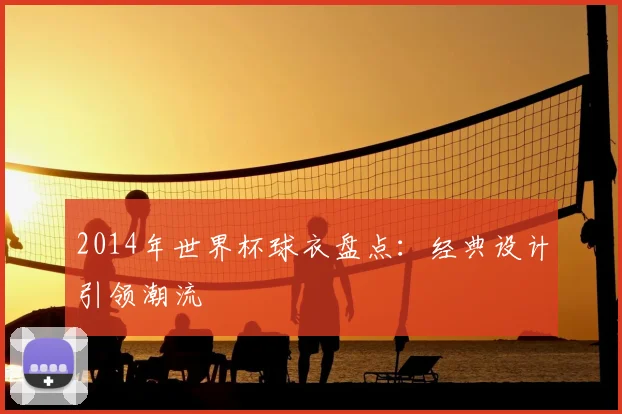 2014年世界杯球衣盘点：经典设计引领潮流