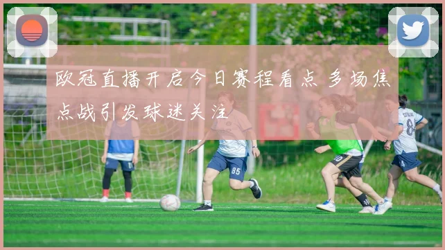 欧冠直播开启今日赛程看点 多场焦点战引发球迷关注