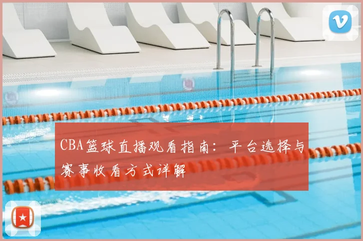 CBA篮球直播观看指南：平台选择与赛事收看方式详解