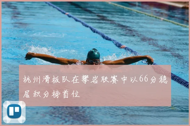 杭州滑板队在攀岩联赛中以66分稳居积分榜首位