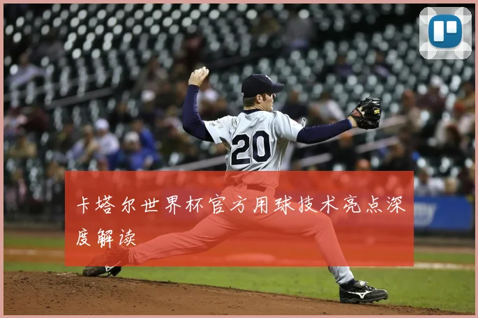 卡塔尔世界杯官方用球技术亮点深度解读