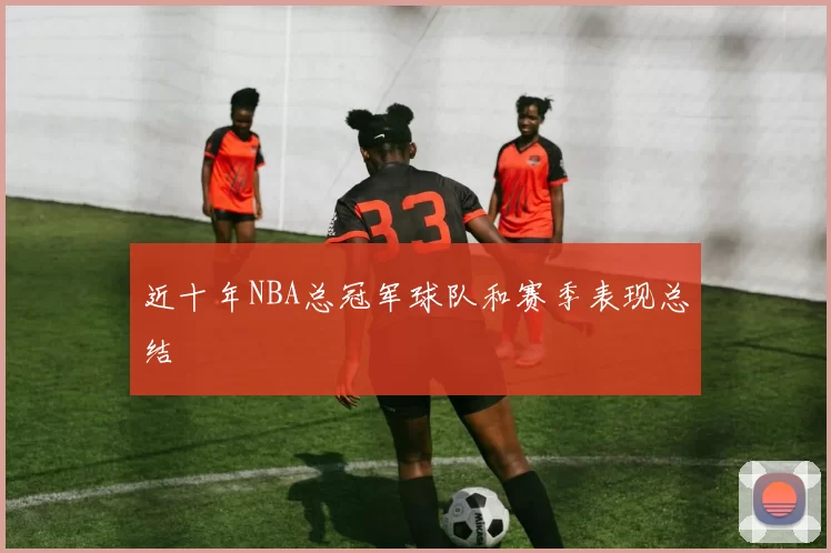 近十年NBA总冠军球队和赛季表现总结
