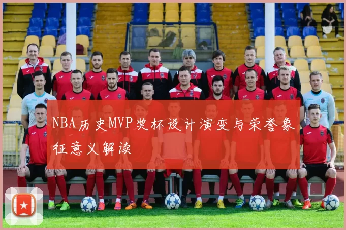 NBA历史MVP奖杯设计演变与荣誉象征意义解读