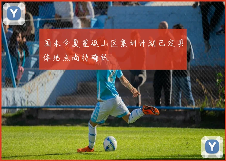 国米今夏重返山区集训计划已定具体地点尚待确认