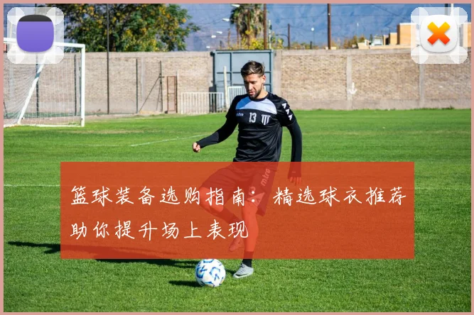 篮球装备选购指南：精选球衣推荐助你提升场上表现