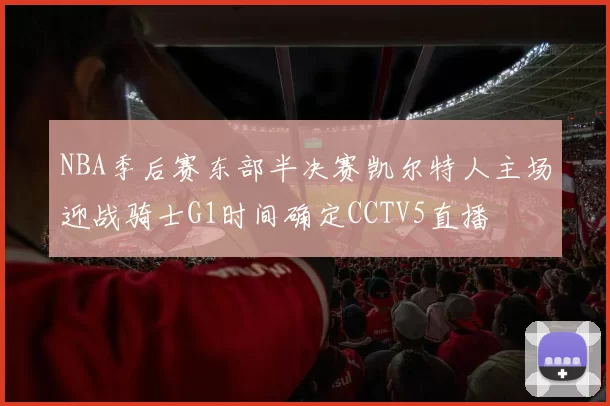 NBA季后赛东部半决赛凯尔特人主场迎战骑士G1时间确定CCTV5直播