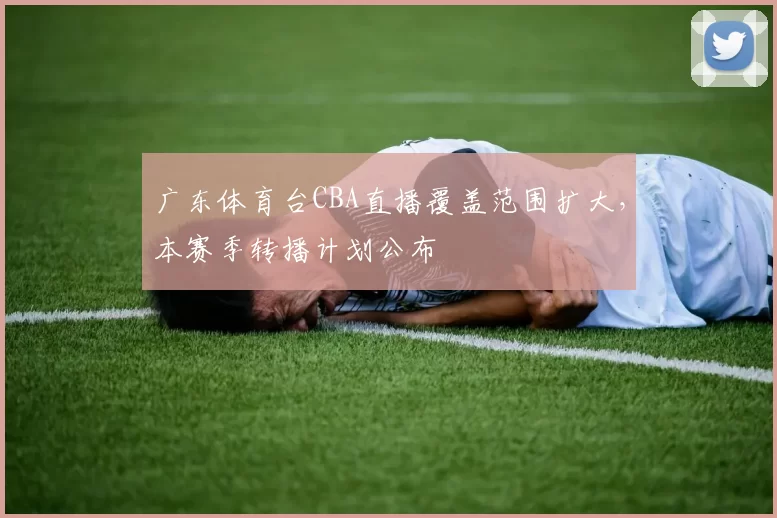 广东体育台CBA直播覆盖范围扩大，本赛季转播计划公布