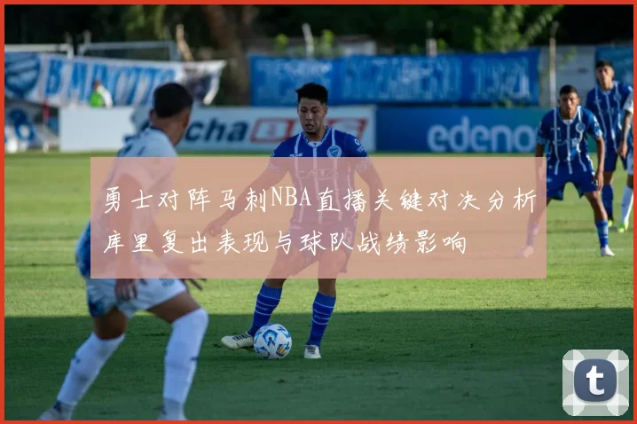 勇士对阵马刺NBA直播关键对决分析库里复出表现与球队战绩影响