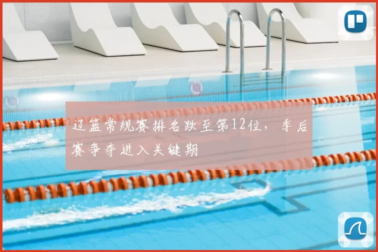 辽篮常规赛排名跌至第12位，季后赛争夺进入关键期