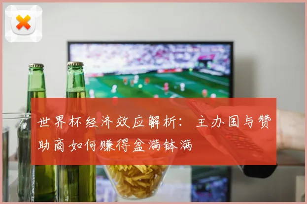 世界杯经济效应解析:主办国与赞助商如何赚得盆满钵满
