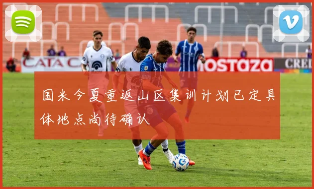 国米今夏重返山区集训计划已定具体地点尚待确认