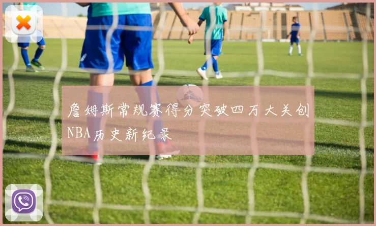 詹姆斯常规赛得分突破四万大关创NBA历史新纪录