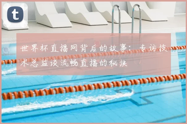 世界杯直播网背后的故事：专访技术总监谈流畅直播的秘诀