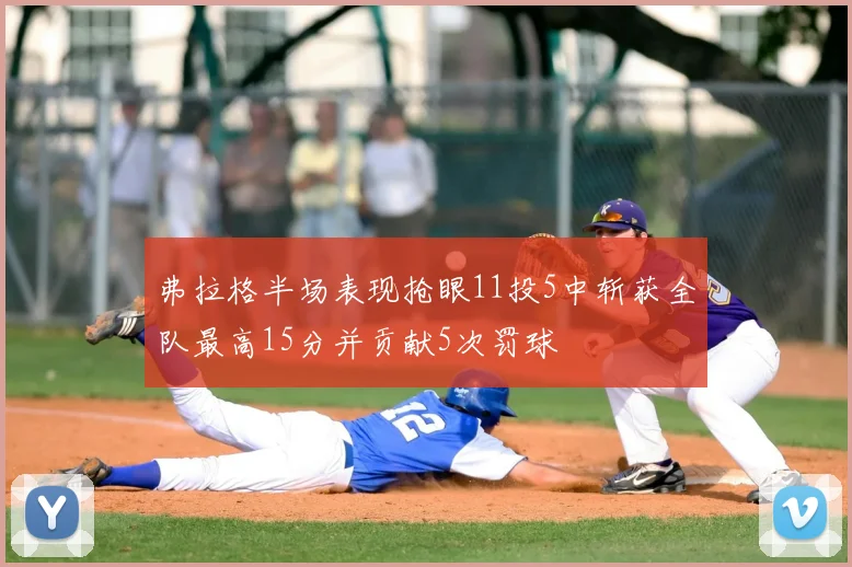 弗拉格半场表现抢眼11投5中斩获全队最高15分并贡献5次罚球