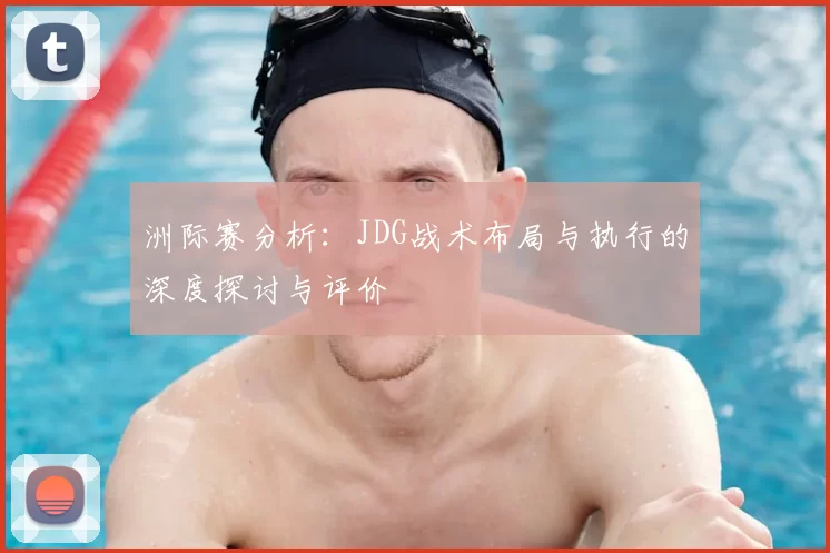 洲际赛分析：JDG战术布局与执行的深度探讨与评价