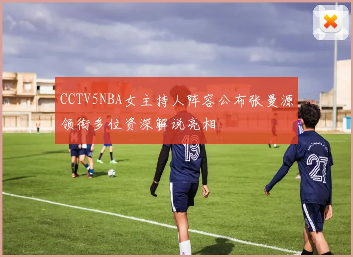 CCTV5NBA女主持人阵容公布张曼源领衔多位资深解说亮相