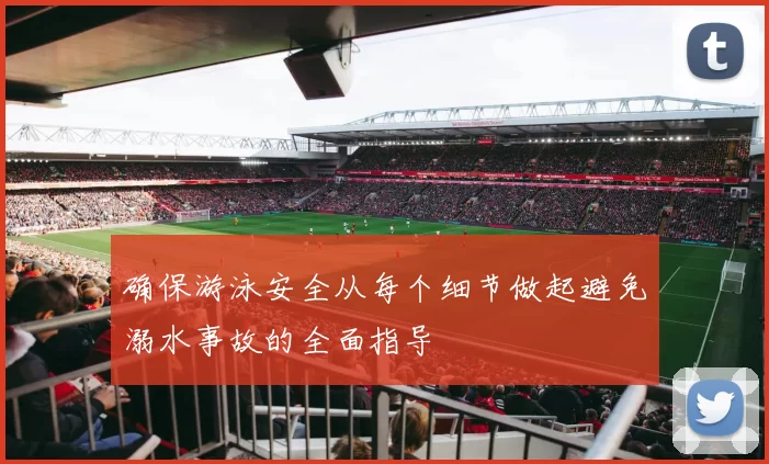 确保游泳安全从每个细节做起避免溺水事故的全面指导