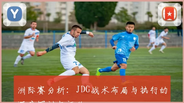 洲际赛分析：JDG战术布局与执行的深度探讨与评价
