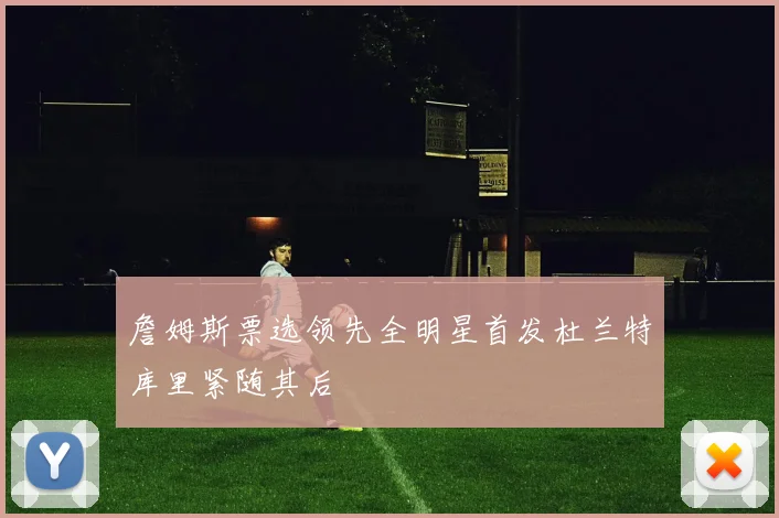 詹姆斯票选领先全明星首发杜兰特库里紧随其后