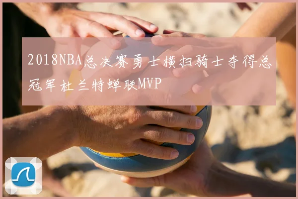 2018NBA总决赛勇士横扫骑士夺得总冠军杜兰特蝉联MVP